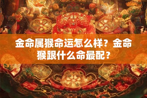 金命属猴命运怎么样?金命猴跟什么命最配? 金命属猴命运怎么样?金命猴跟什么命最配?