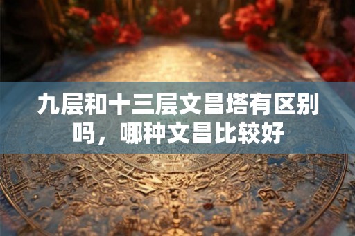 九层和十三层文昌塔有区别吗，哪种文昌比较好