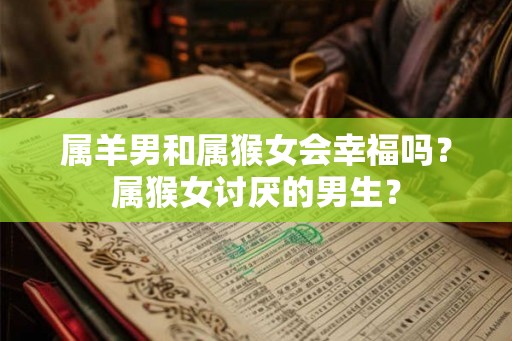 属羊男和属猴女会幸福吗？属猴女讨厌的男生？