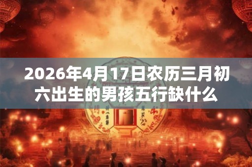 2026年4月17日农历三月初六出生的男孩五行缺什么