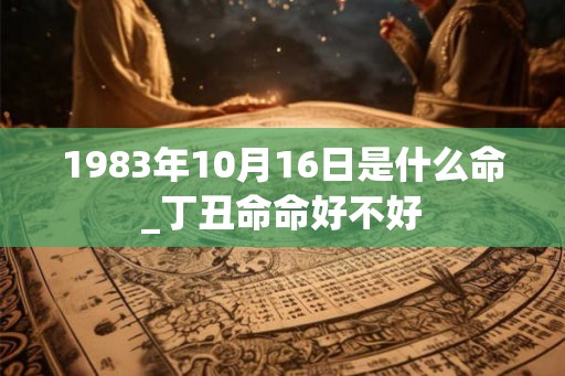 1983年10月16日是什么命_丁丑命命好不好