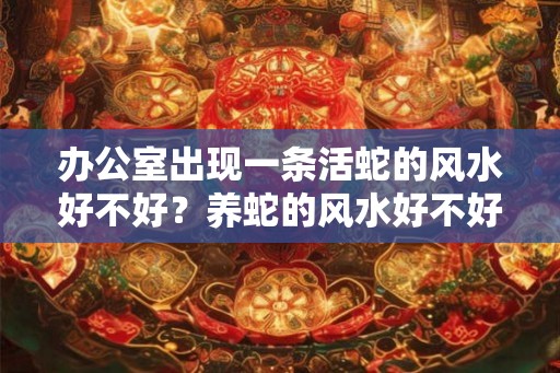 办公室出现一条活蛇的风水好不好？养蛇的风水好不好？