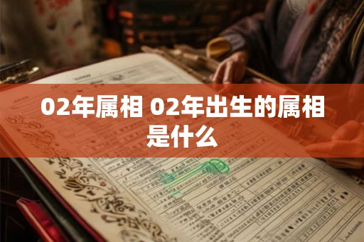 02年属相 02年出生的属相是什么