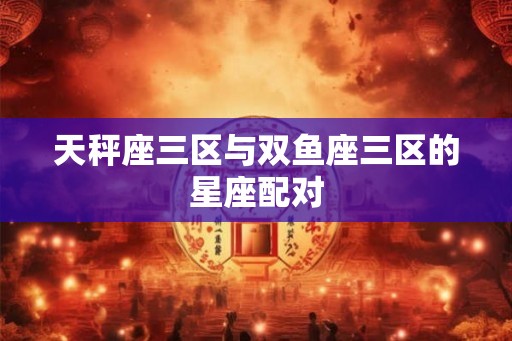 天秤座三区与双鱼座三区的星座配对 天秤座三区与双鱼座三区的星座配对
