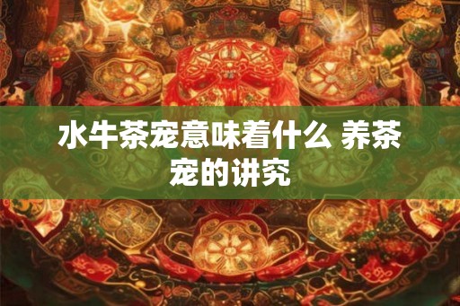 水牛茶宠意味着什么 养茶宠的讲究