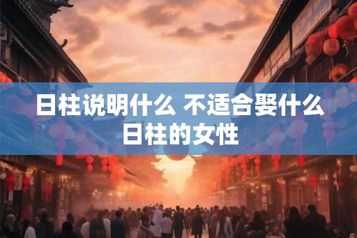 日柱说明什么 不适合娶什么日柱的女性