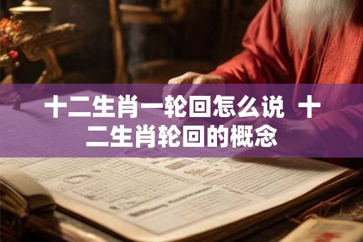 十二生肖一轮回怎么说  十二生肖轮回的概念