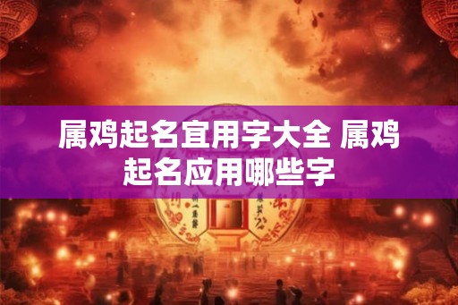 属鸡起名宜用字大全 属鸡起名应用哪些字