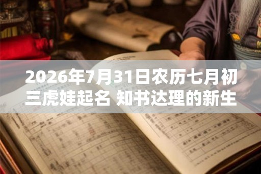 2026年7月31日农历七月初三虎娃起名 知书达理的新生儿名字