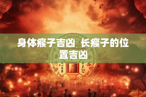 身体瘊子吉凶  长瘊子的位置吉凶