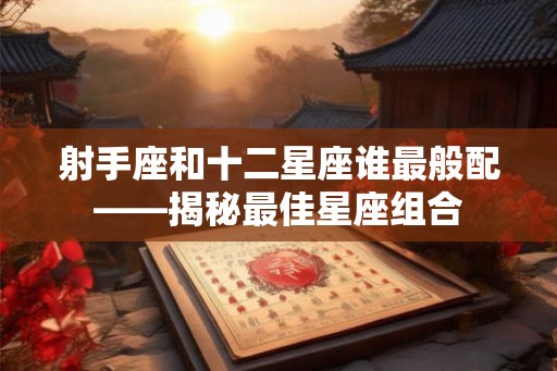 射手座和十二星座谁最般配——揭秘最佳星座组合