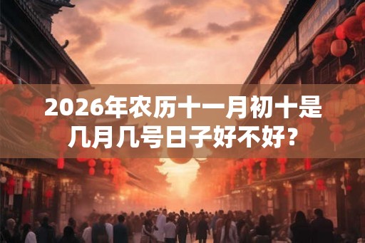 2026年农历十一月初十是几月几号日子好不好？