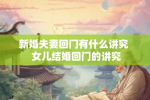 新婚夫妻回门有什么讲究  女儿结婚回门的讲究