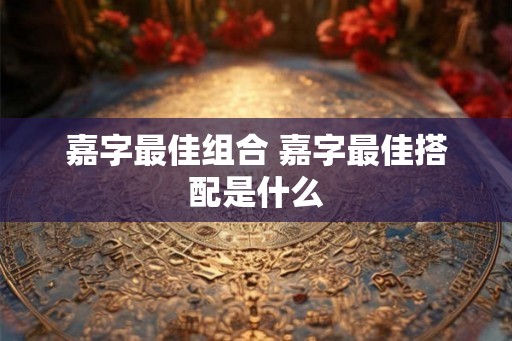 嘉字最佳组合 嘉字最佳搭配是什么