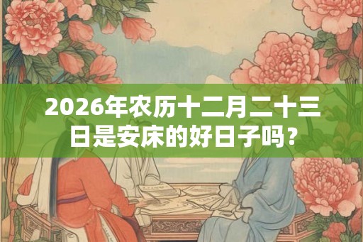 2026年农历十二月二十三日是安床的好日子吗？