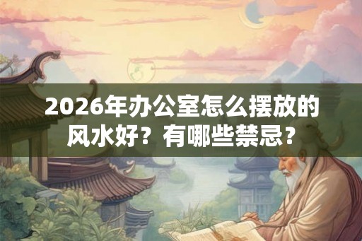 2026年办公室怎么摆放的风水好？有哪些禁忌？