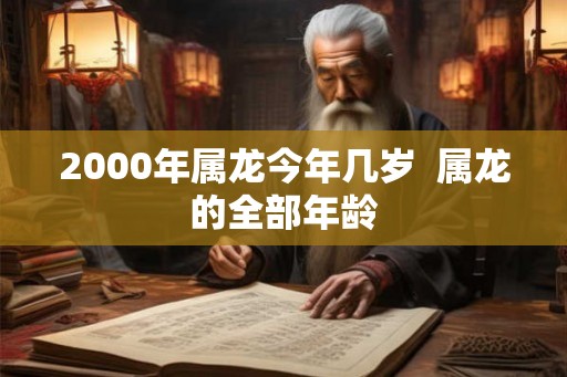 2000年属龙今年几岁 属龙的全部年龄 2000年属龙今年几岁 属龙的全部年龄