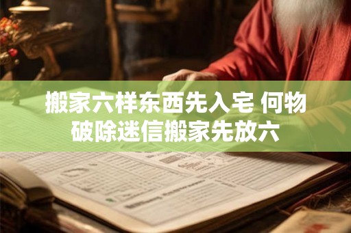 搬家六样东西先入宅 何物破除迷信搬家先放六