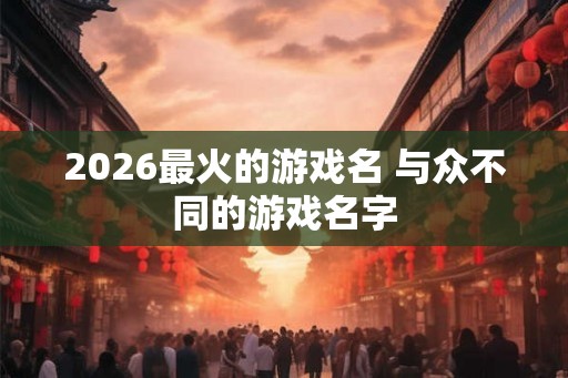 2026最火的游戏名 与众不同的游戏名字