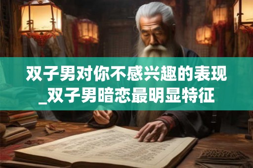 双子男对你不感兴趣的表现_双子男暗恋最明显特征