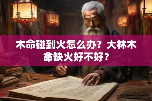 木命碰到火怎么办？大林木命缺火好不好？