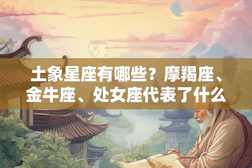 土象星座有哪些？摩羯座、金牛座、处女座代表了什么？