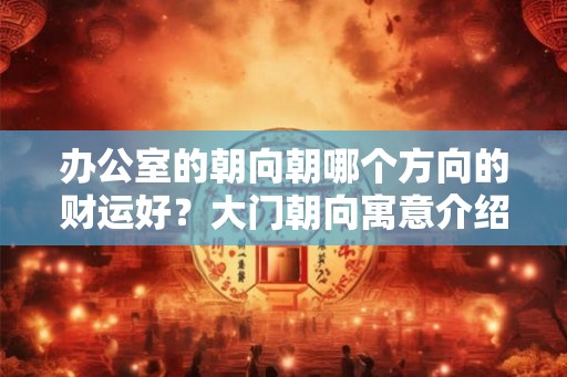 办公室的朝向朝哪个方向的财运好？大门朝向寓意介绍