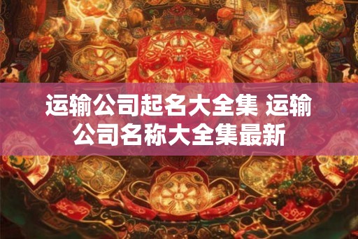 运输公司起名大全集 运输公司名称大全集最新