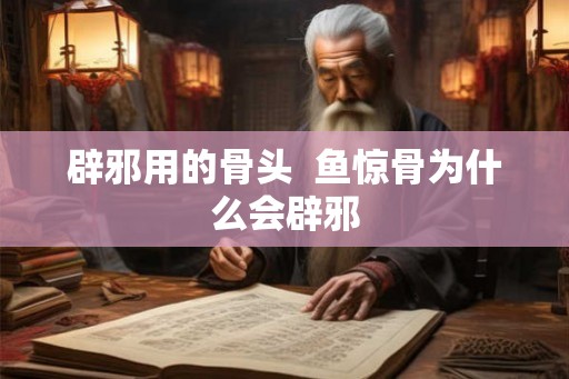 辟邪用的骨头  鱼惊骨为什么会辟邪