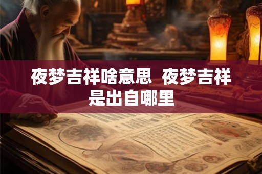 夜梦吉祥啥意思 夜梦吉祥是出自哪里 夜梦吉祥啥意思 夜梦吉祥是出自哪里