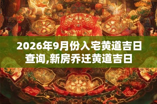 2026年9月份入宅黄道吉日查询,新房乔迁黄道吉日