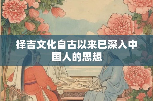 择吉文化自古以来已深入中国人的思想 择吉文化自古以来已深入中国人的思想