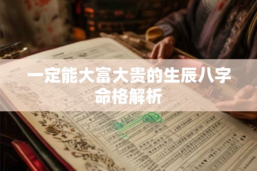 一定能大富大贵的生辰八字命格解析 一定能大富大贵的生辰八字命格解析