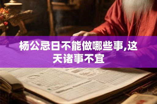 杨公忌日不能做哪些事,这天诸事不宜 杨公忌日不能做哪些事,这天诸事不宜