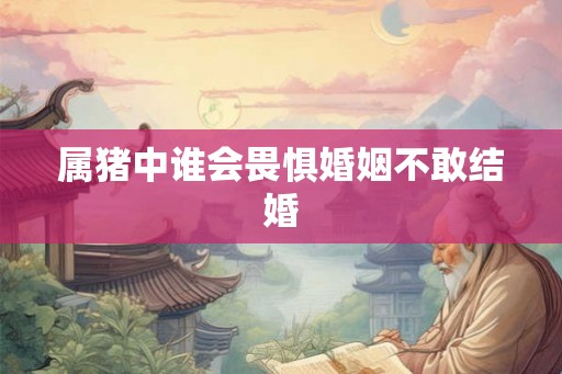 属猪中谁会畏惧婚姻不敢结婚