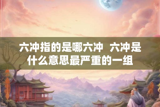 六冲指的是哪六冲  六冲是什么意思最严重的一组