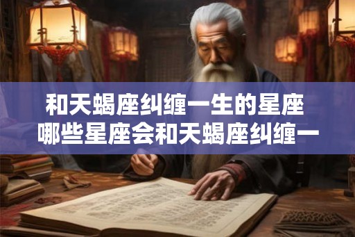 和天蝎座纠缠一生的星座 哪些星座会和天蝎座纠缠一生