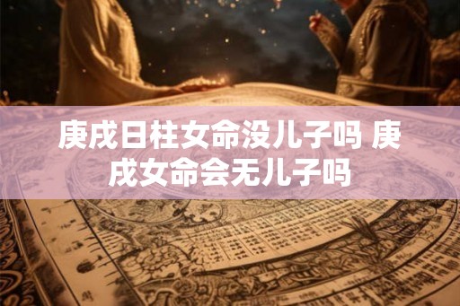 庚戌日柱女命没儿子吗 庚戌女命会无儿子吗