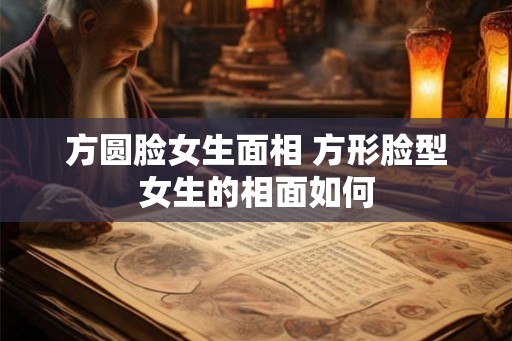 方圆脸女生面相 方形脸型女生的相面如何