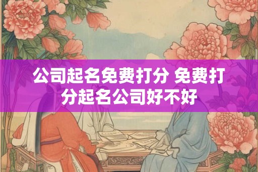 公司起名免费打分 免费打分起名公司好不好