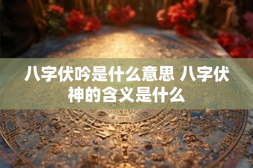 八字伏吟是什么意思 八字伏神的含义是什么