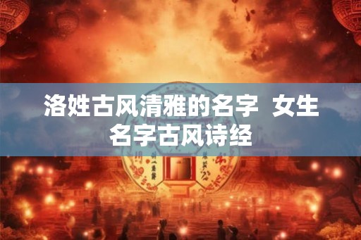 洛姓古风清雅的名字  女生名字古风诗经