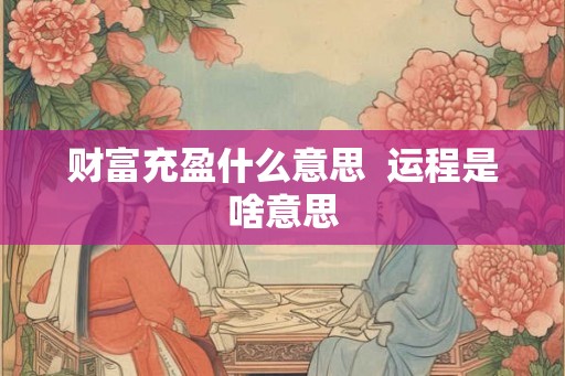 财富充盈什么意思  运程是啥意思