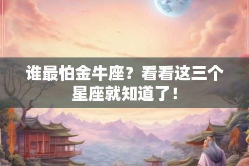 谁最怕金牛座？看看这三个星座就知道了！