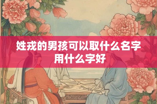 姓戎的男孩可以取什么名字 用什么字好