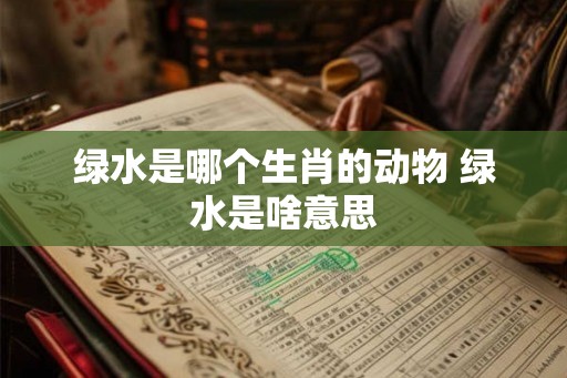 绿水是哪个生肖的动物 绿水是啥意思