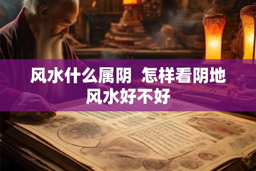 风水什么属阴  怎样看阴地风水好不好