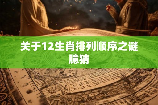 关于12生肖排列顺序之谜臆猜