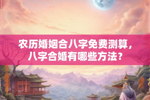 农历婚姻合八字免费测算，八字合婚有哪些方法？