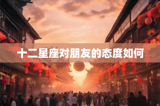 十二星座对朋友的态度如何